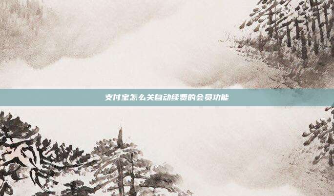 支付宝怎么关自动续费的会员功能