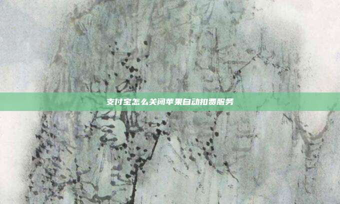 支付宝怎么关闭苹果自动扣费服务