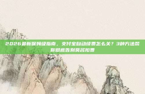 2026最新保姆级指南，支付宝自动续费怎么关？3种方法帮你彻底告别莫名扣费