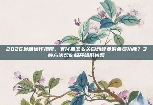 2026最新操作指南，支付宝怎么关自动续费的会员功能？3种方法帮你躲开隐形扣费
