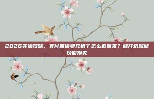 2026实操攻略，支付宝话费充错了怎么追回来？避开坑就能挽回损失