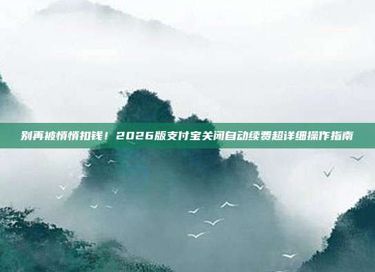 别再被悄悄扣钱!2026版支付宝关闭自动续费超详细操作指南
