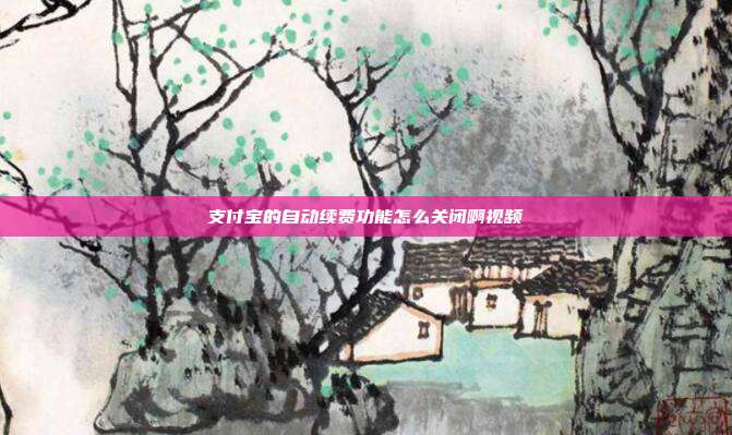 支付宝的自动续费功能怎么关闭啊视频