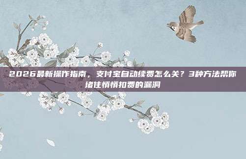 2026最新操作指南,支付宝自动续费怎么关?3种方法帮你堵住悄悄扣费的漏洞
