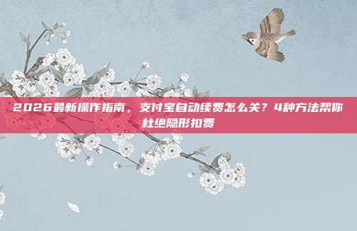 2026最新操作指南,支付宝自动续费怎么关?4种方法帮你杜绝隐形扣费