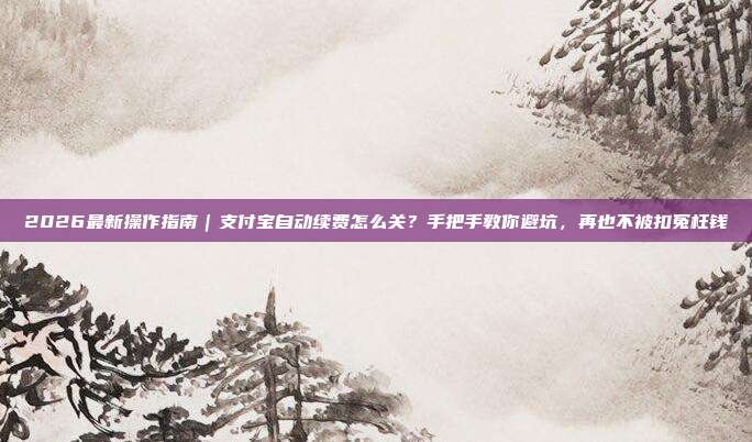 2026最新操作指南|支付宝自动续费怎么关?手把手教你避坑,再也不被扣冤枉钱