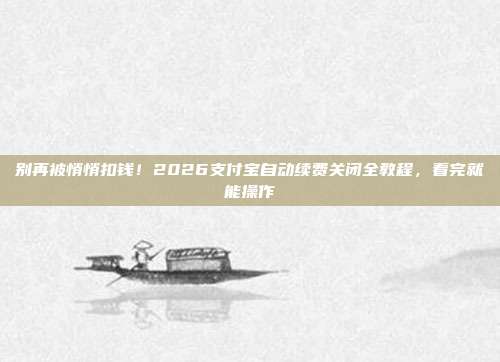 别再被悄悄扣钱!2026支付宝自动续费关闭全教程,看完就能操作