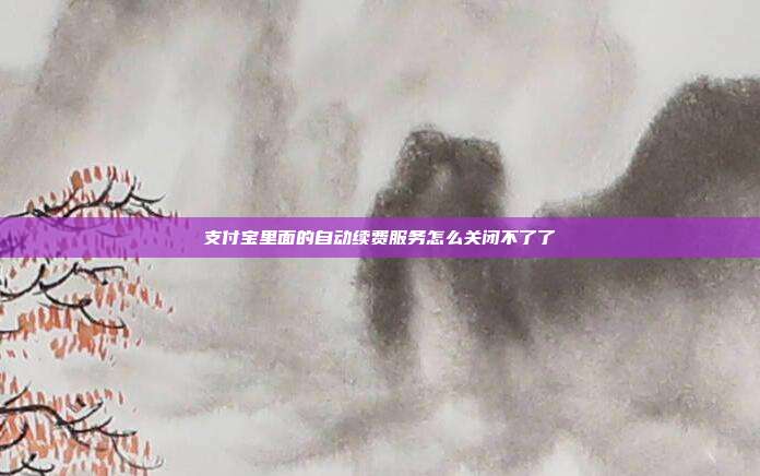 支付宝里面的自动续费服务怎么关闭不了了