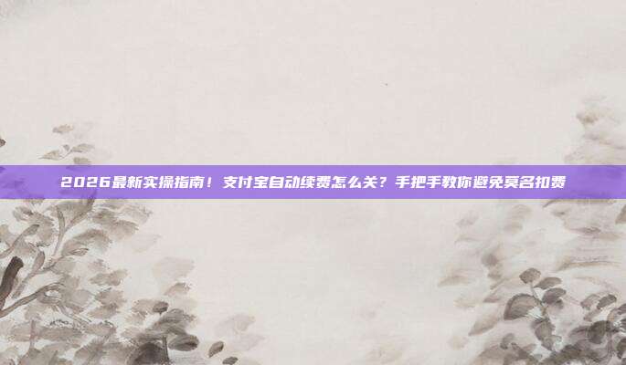 2026最新实操指南!支付宝自动续费怎么关?手把手教你避免莫名扣费