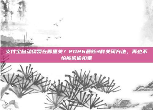 支付宝自动续费在哪里关?2026最新3种关闭方法,再也不怕被偷偷扣费