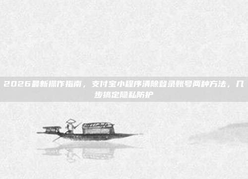 2026最新操作指南，支付宝小程序清除登录账号两种方法，几步搞定隐私防护