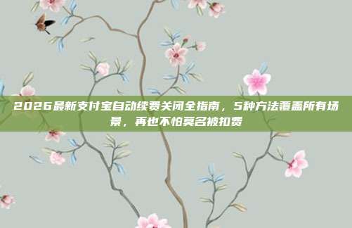 2026最新支付宝自动续费关闭全指南,5种方法覆盖所有场景,再也不怕莫名被扣费