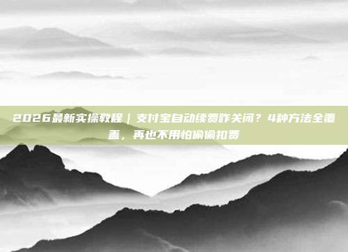 2026最新实操教程｜支付宝自动续费咋关闭？4种方法全覆盖，再也不用怕偷偷扣费