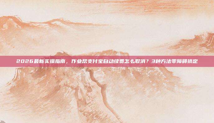 2026最新实操指南,作业帮支付宝自动续费怎么取消?3种方法零障碍搞定