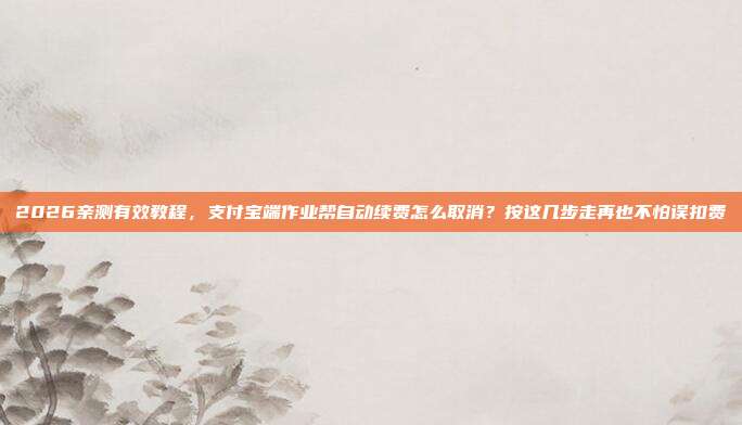 2026亲测有效教程,支付宝端作业帮自动续费怎么取消?按这几步走再也不怕误扣费