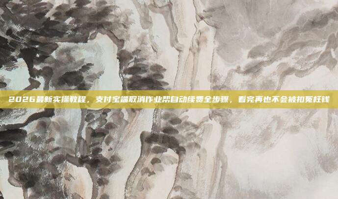2026最新实操教程，支付宝端取消作业帮自动续费全步骤，看完再也不会被扣冤枉钱