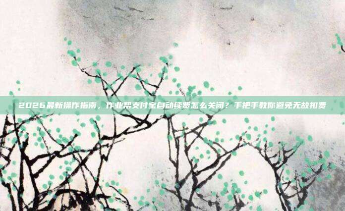 2026最新操作指南,作业帮支付宝自动续费怎么关闭?手把手教你避免无故扣费
