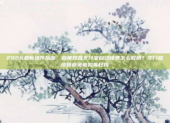 2026最新操作指南,百度网盘支付宝自动续费怎么取消?零门槛步骤避免被扣冤枉钱