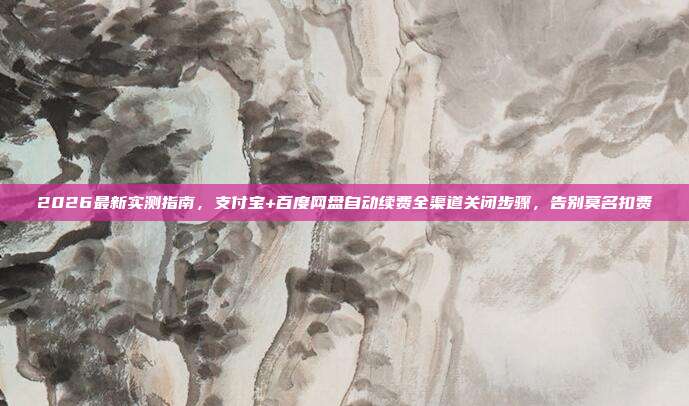 2026最新实测指南,支付宝+百度网盘自动续费全渠道关闭步骤,告别莫名扣费