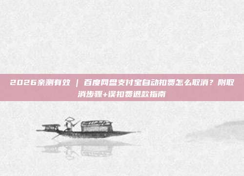 2026亲测有效 | 百度网盘支付宝自动扣费怎么取消?附取消步骤+误扣费退款指南