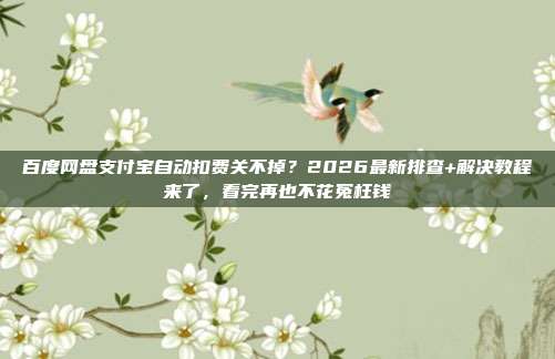百度网盘支付宝自动扣费关不掉?2026最新排查+解决教程来了,看完再也不花冤枉钱