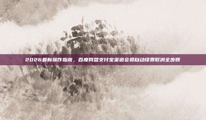 2026最新操作指南,百度网盘支付宝渠道会员自动续费取消全步骤
