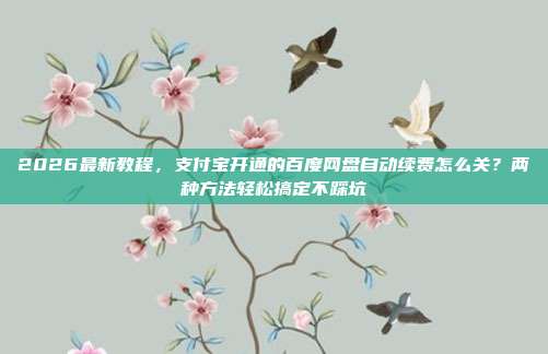 2026最新教程，支付宝开通的百度网盘自动续费怎么关？两种方法轻松搞定不踩坑