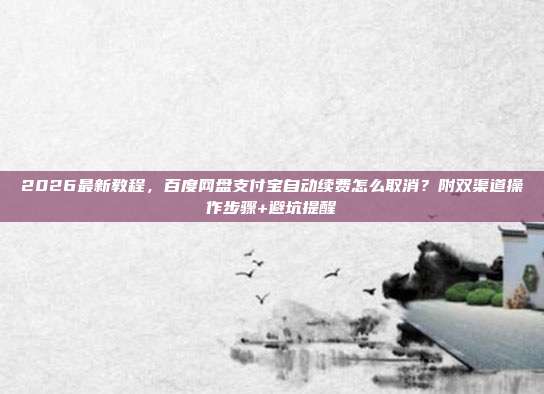 2026最新教程,百度网盘支付宝自动续费怎么取消?附双渠道操作步骤+避坑提醒