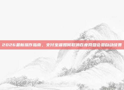 2026最新操作指南,支付宝端如何取消百度网盘会员自动续费