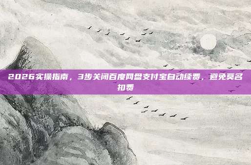 2026实操指南，3步关闭百度网盘支付宝自动续费，避免莫名扣费