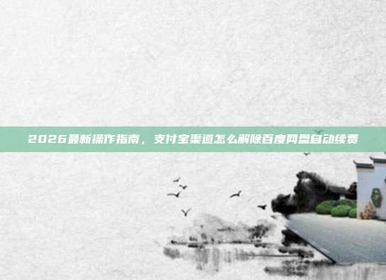 2026最新操作指南,支付宝渠道怎么解除百度网盘自动续费
