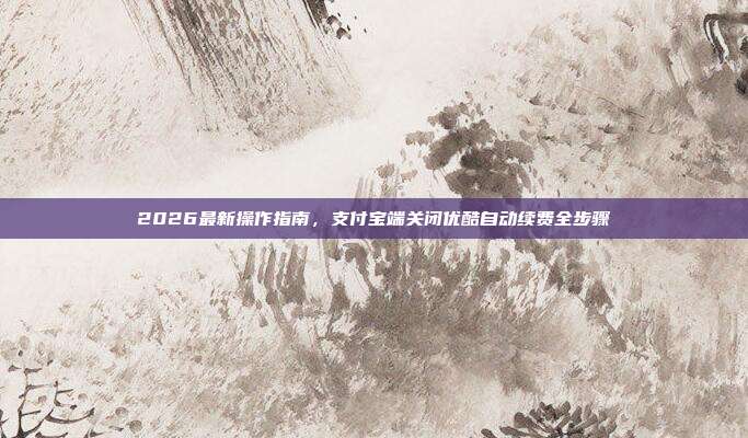 2026最新操作指南,支付宝端关闭优酷自动续费全步骤
