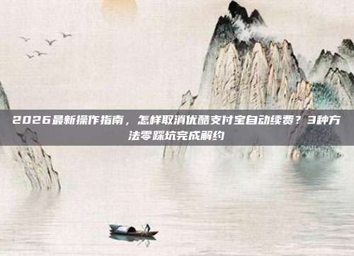 2026最新操作指南,怎样取消优酷支付宝自动续费?3种方法零踩坑完成解约
