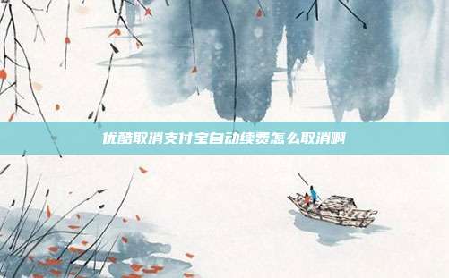 优酷取消支付宝自动续费怎么取消啊
