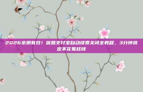 2026亲测有效！优酷支付宝自动续费关闭全教程，3分钟搞定不花冤枉钱