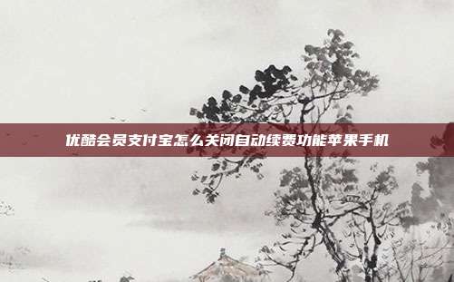 优酷会员支付宝怎么关闭自动续费功能苹果手机