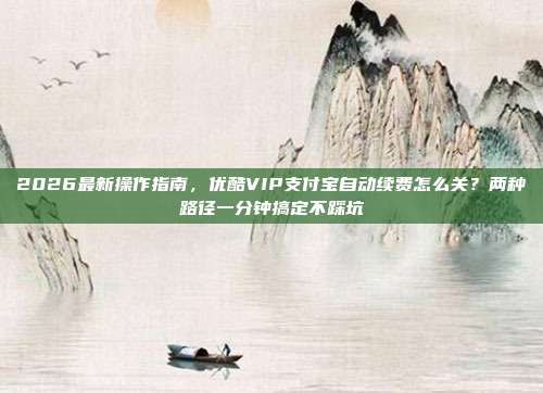 2026最新操作指南,优酷VIP支付宝自动续费怎么关?两种路径一分钟搞定不踩坑
