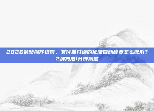 2026最新操作指南,支付宝开通的优酷自动续费怎么取消?2种方法1分钟搞定
