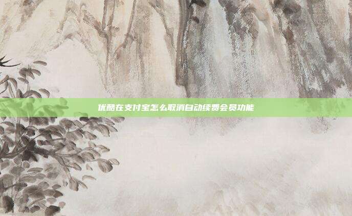优酷在支付宝怎么取消自动续费会员功能