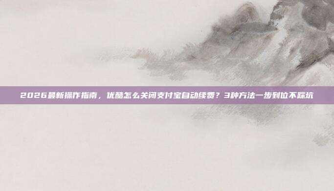 2026最新操作指南,优酷怎么关闭支付宝自动续费?3种方法一步到位不踩坑