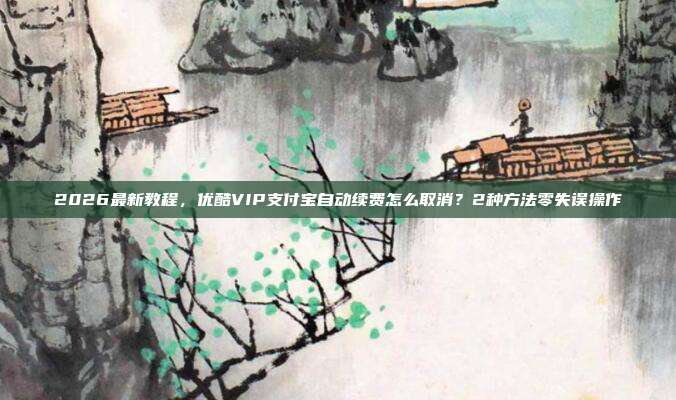2026最新教程,优酷VIP支付宝自动续费怎么取消?2种方法零失误操作