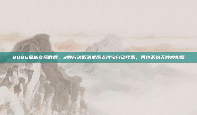 2026最新实操教程,3种方法取消优酷支付宝自动续费,再也不怕无故被扣费