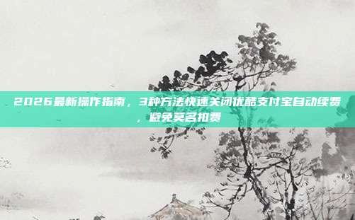 2026最新操作指南,3种方法快速关闭优酷支付宝自动续费,避免莫名扣费