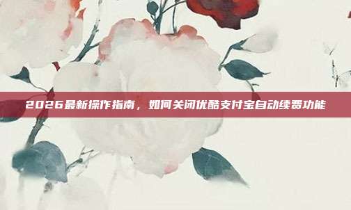 2026最新操作指南,如何关闭优酷支付宝自动续费功能