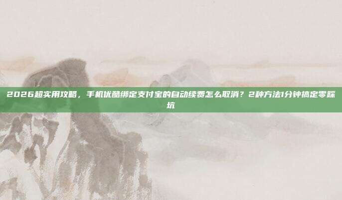 2026超实用攻略，手机优酷绑定支付宝的自动续费怎么取消？2种方法1分钟搞定零踩坑