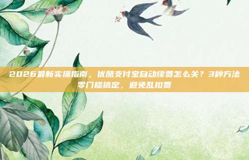 2026最新实操指南,优酷支付宝自动续费怎么关?3种方法零门槛搞定,避免乱扣费