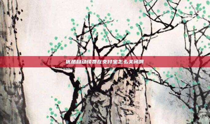 优酷自动续费在支付宝怎么关闭啊