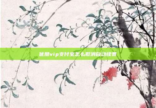 优酷vip支付宝怎么取消自动续费