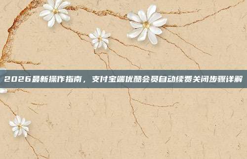 2026最新操作指南,支付宝端优酷会员自动续费关闭步骤详解