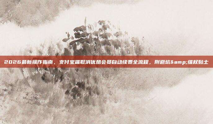 2026最新操作指南,支付宝端取消优酷会员自动续费全流程,附避坑&维权贴士